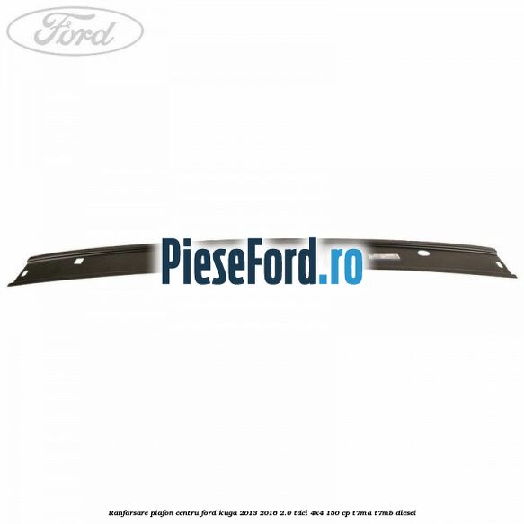 Ranforsare plafon centru Ford Kuga 2013-2016 2.0 TDCi 4x4 150 cp T7MA, T7MB diesel