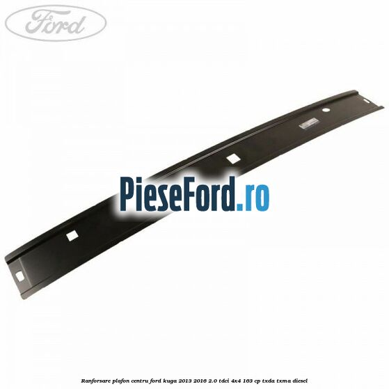 Ranforsare plafon centru Ford Kuga 2013-2016 2.0 TDCi 4x4 163 cp Ranforsare plafon centru Ford Kuga 2013-2016 2.0 TDCi 4x4 163 cp TXDA, TXMA diesel