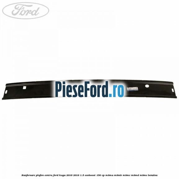 Ranforsare plafon centru Ford Kuga 2016-2018 1.5 EcoBoost 150 cp M8MA, M8MB, M8MC, M8MD, M8ME benzina