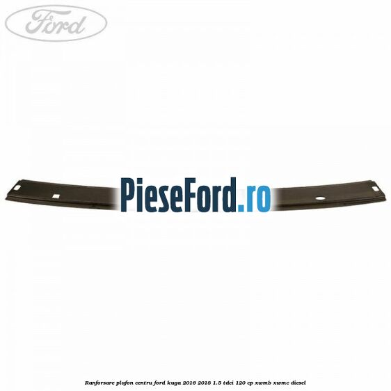 Ranforsare plafon centru Ford Kuga 2016-2018 1.5 TDCi 120 cp XWMB, XWMC diesel