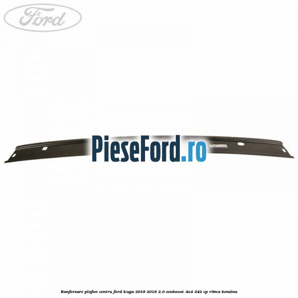 Ranforsare plafon centru Ford Kuga 2016-2018 2.0 EcoBoost 4x4 242 cp Ranforsare plafon centru Ford Kuga 2016-2018 2.0 EcoBoost 4x4 242 cp R9MA benzina