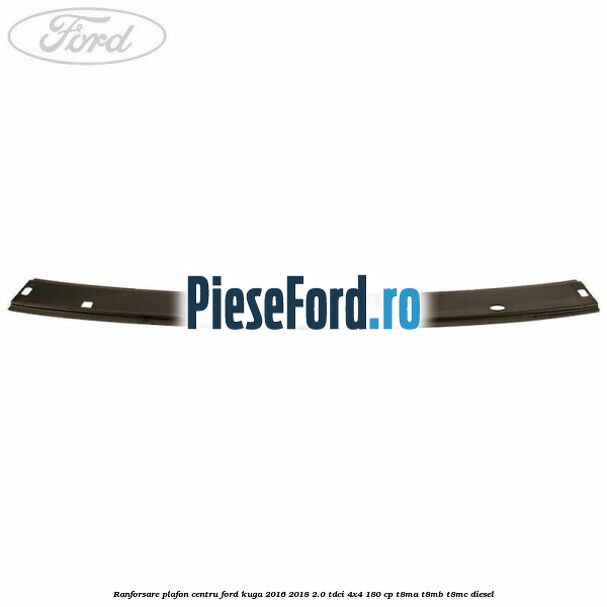 Ranforsare plafon centru Ford Kuga 2016-2018 2.0 TDCi 4x4 180 cp T8MA, T8MB, T8MC diesel