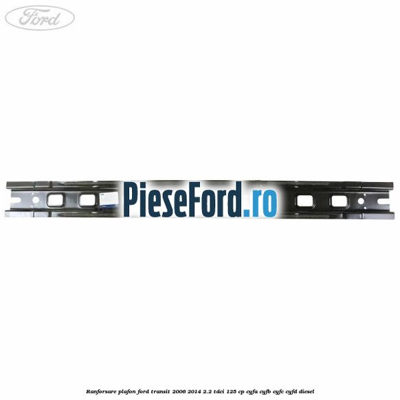 Ranforsare plafon Ford Transit 2006-2014 2.2 TDCi 125 cp CYFA, CYFB, CYFC, CYFD diesel