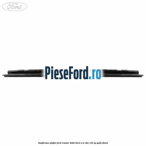 Ranforsare plafon Ford Transit 2006-2014 2.2 TDCi 130 cp QWFA diesel
