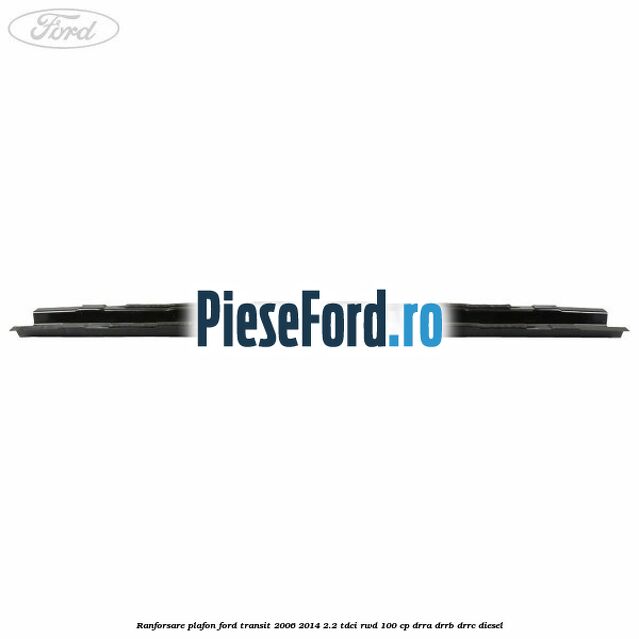 Ranforsare plafon Ford Transit 2006-2014 2.2 TDCi RWD 100 cp DRRA, DRRB, DRRC diesel
