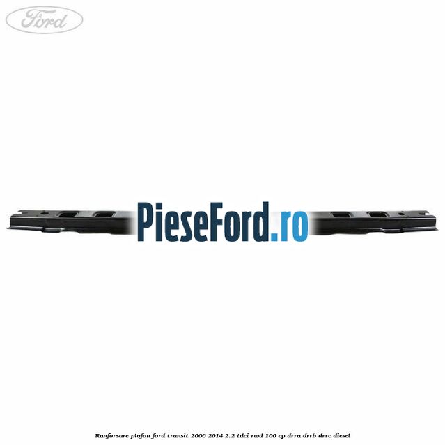 Ranforsare plafon Ford Transit 2006-2014 2.2 TDCi RWD 100 cp DRRA, DRRB, DRRC diesel