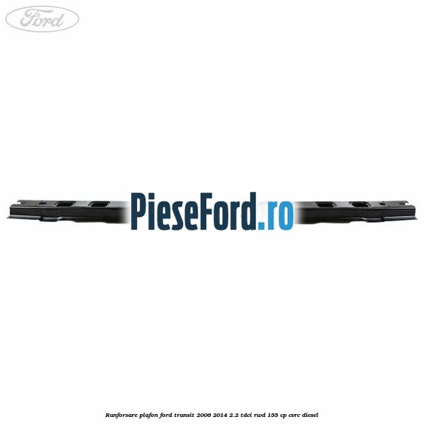 Ranforsare plafon Ford Transit 2006-2014 2.2 TDCi RWD 155 cp CVRC diesel