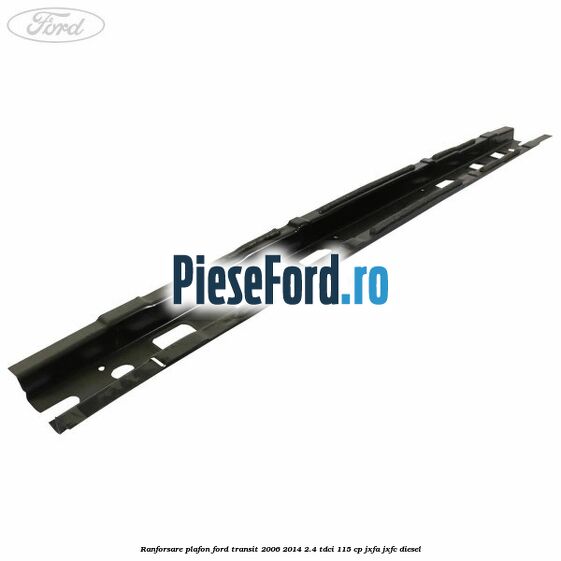 Ranforsare plafon Ford Transit 2006-2014 2.4 TDCi 115 cp JXFA, JXFC diesel