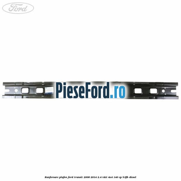 Ranforsare plafon Ford Transit 2006-2014 2.4 TDCi 4x4 140 cp Ranforsare plafon Ford Transit 2006-2014 2.4 TDCi 4x4 140 cp H9FB diesel