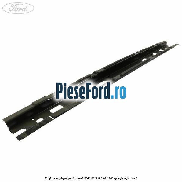 Ranforsare plafon Ford Transit 2006-2014 3.2 TDCi 200 cp Ranforsare plafon Ford Transit 2006-2014 3.2 TDCi 200 cp SAFA, SAFB diesel