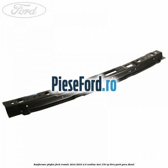 Ranforsare plafon Ford Transit 2014-2018 2.0 EcoBlue 4x4 170 cp Ranforsare plafon Ford Transit 2014-2018 2.0 EcoBlue 4x4 170 cp BLRA, YNR6, YNRA diesel