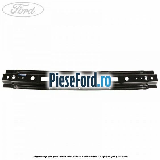 Ranforsare plafon Ford Transit 2014-2018 2.0 EcoBlue RWD 105 cp BJRA, YLR6, YLRA diesel