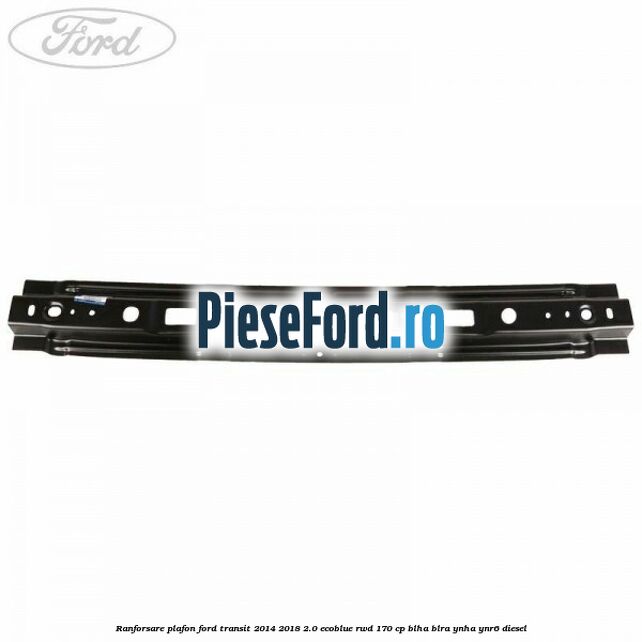 Ranforsare plafon Ford Transit 2014-2018 2.0 EcoBlue RWD 170 cp BLHA, BLRA, YNHA, YNR6 diesel