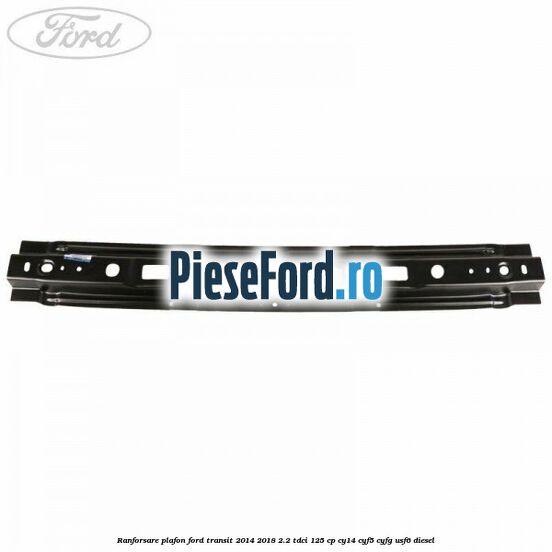 Ranforsare plafon Ford Transit 2014-2018 2.2 TDCi 125 cp CY14, CYF5, CYFG, USF6 diesel