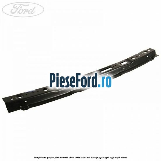 Ranforsare plafon Ford Transit 2014-2018 2.2 TDCi 125 cp CY14, CYF5, CYFG, USF6 diesel