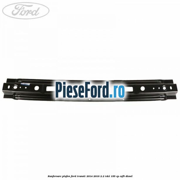 Ranforsare plafon Ford Transit 2014-2018 2.2 TDCi 155 cp CVF5 diesel