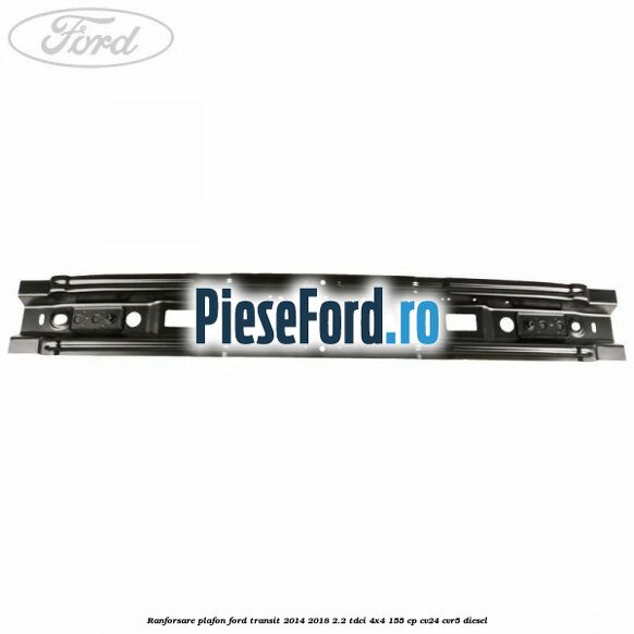 Ranforsare plafon Ford Transit 2014-2018 2.2 TDCi 4x4 155 cp CV24, CVR5 diesel