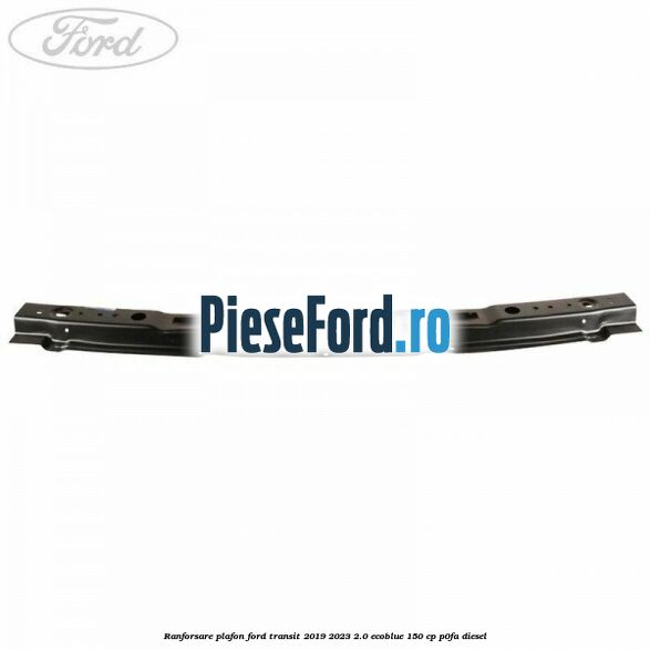 Ranforsare plafon Ford Transit 2019-2023 2.0 EcoBlue 150 cp Ranforsare plafon Ford Transit 2019-2023 2.0 EcoBlue 150 cp P0FA diesel