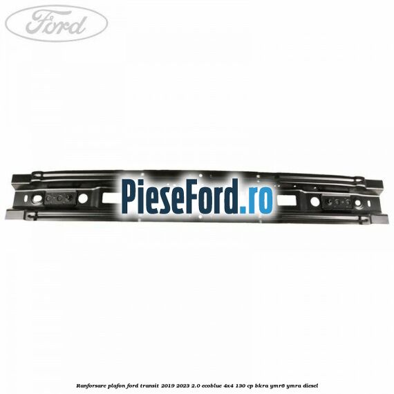 Ranforsare plafon Ford Transit 2019-2023 2.0 EcoBlue 4x4 130 cp BKRA, YMR6, YMRA diesel