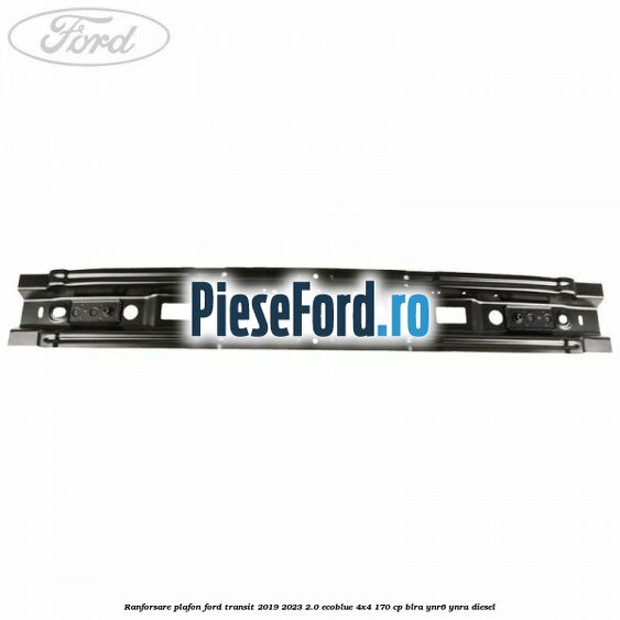 Ranforsare plafon Ford Transit 2019-2023 2.0 EcoBlue 4x4 170 cp Ranforsare plafon Ford Transit 2019-2023 2.0 EcoBlue 4x4 170 cp BLRA, YNR6, YNRA diesel