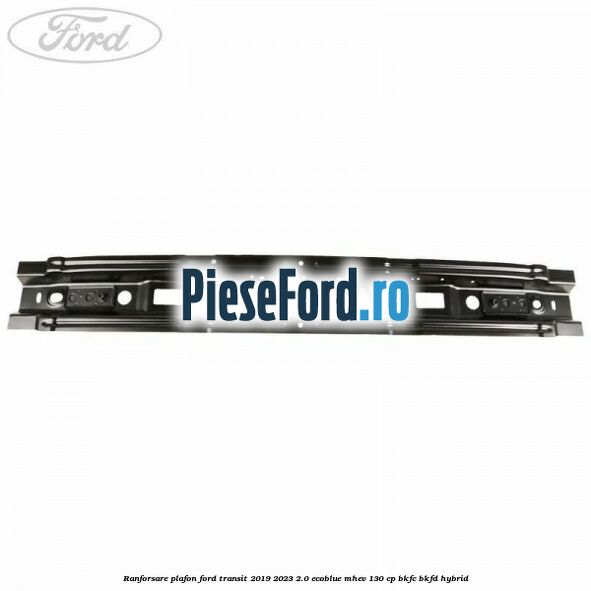Ranforsare plafon Ford Transit 2019-2023 2.0 EcoBlue mHEV 130 cp BKFC, BKFD Hybrid
