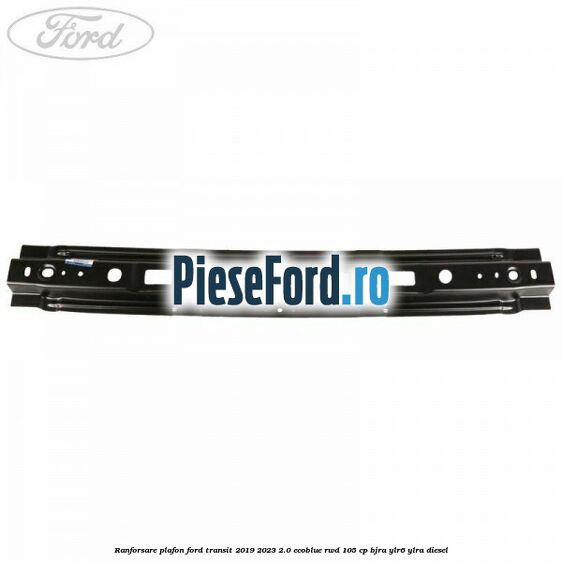 Ranforsare plafon Ford Transit 2019-2023 2.0 EcoBlue RWD 105 cp BJRA, YLR6, YLRA diesel