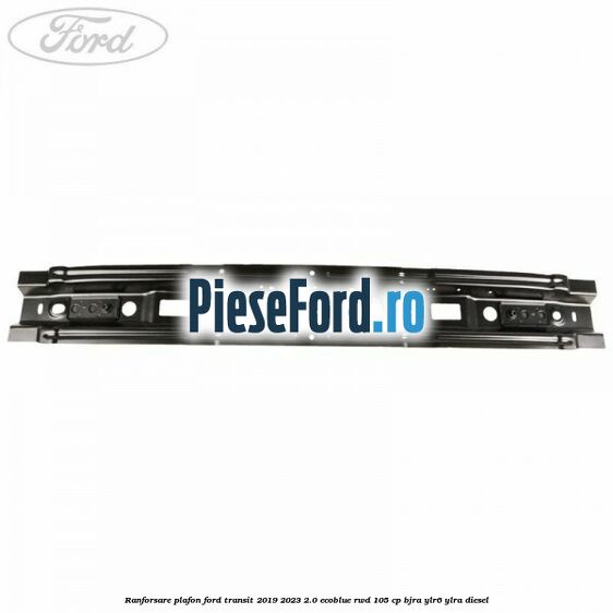 Ranforsare plafon Ford Transit 2019-2023 2.0 EcoBlue RWD 105 cp Ranforsare plafon Ford Transit 2019-2023 2.0 EcoBlue RWD 105 cp BJRA, YLR6, YLRA diesel