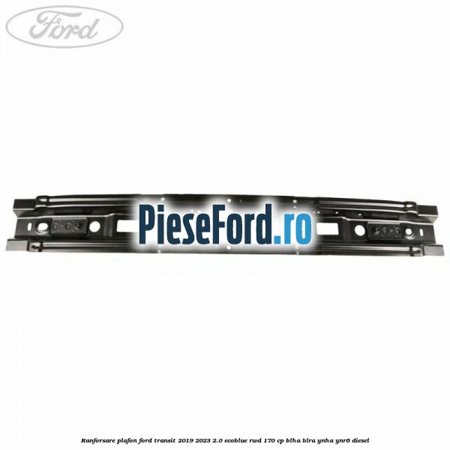 Ranforsare plafon Ford Transit 2019-2023 2.0 EcoBlue RWD 170 cp BLHA, BLRA, YNHA, YNR6 diesel