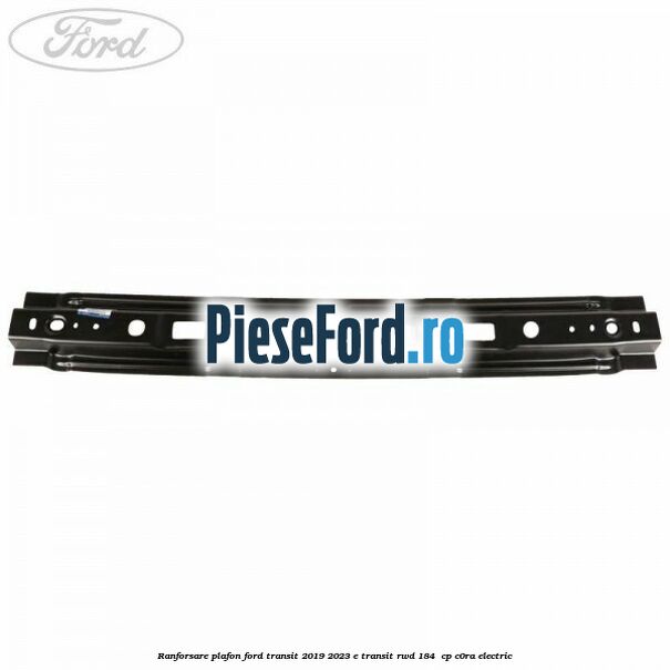 Ranforsare plafon Ford Transit 2019-2023 E-TRANSIT RWD 184  cp C0RA electric