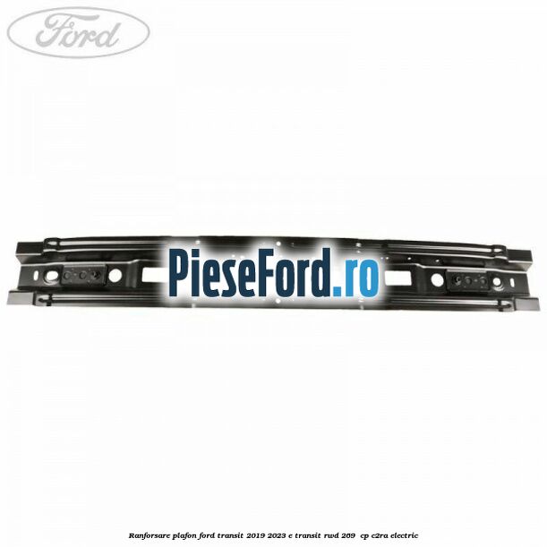 Ranforsare plafon Ford Transit 2019-2023 E-TRANSIT RWD 269  cp C2RA electric