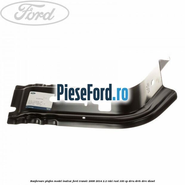 Ranforsare plafon model inaltat Ford Transit 2006-2014 2.2 TDCi RWD 100 cp Ranforsare plafon model inaltat Ford Transit 2006-2014 2.2 TDCi RWD 100 cp DRRA, DRRB, DRRC diesel