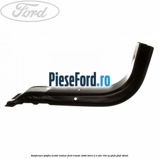 Ranforsare plafon model inaltat Ford Transit 2006-2014 2.4 TDCi 100 cp PHFA, PHFC diesel