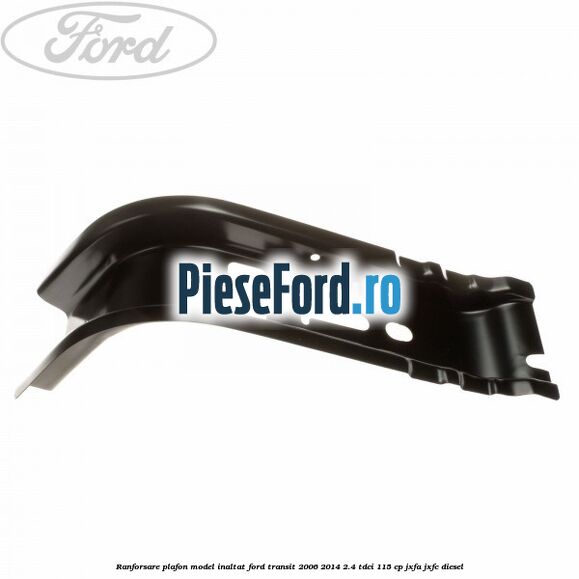 Ranforsare plafon model inaltat Ford Transit 2006-2014 2.4 TDCi 115 cp JXFA, JXFC diesel
