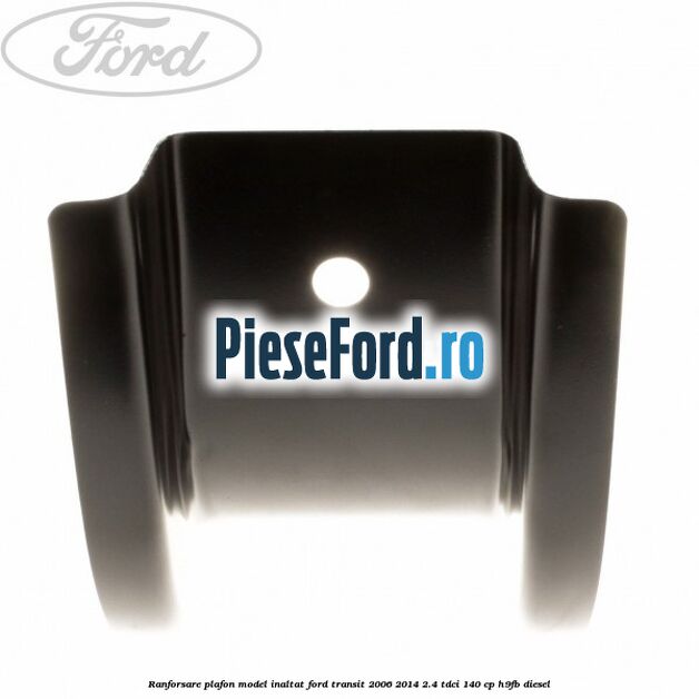 Ranforsare plafon model inaltat Ford Transit 2006-2014 2.4 TDCi 140 cp Ranforsare plafon model inaltat Ford Transit 2006-2014 2.4 TDCi 140 cp H9FB diesel