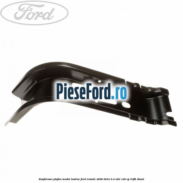 Ranforsare plafon model inaltat Ford Transit 2006-2014 2.4 TDCi 140 cp Ranforsare plafon model inaltat Ford Transit 2006-2014 2.4 TDCi 140 cp H9FB diesel