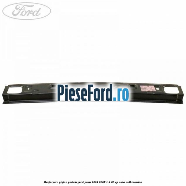 Ranforsare plafon parbriz Ford Focus 2004-2007 1.4 80 cp ASDA, ASDB benzina