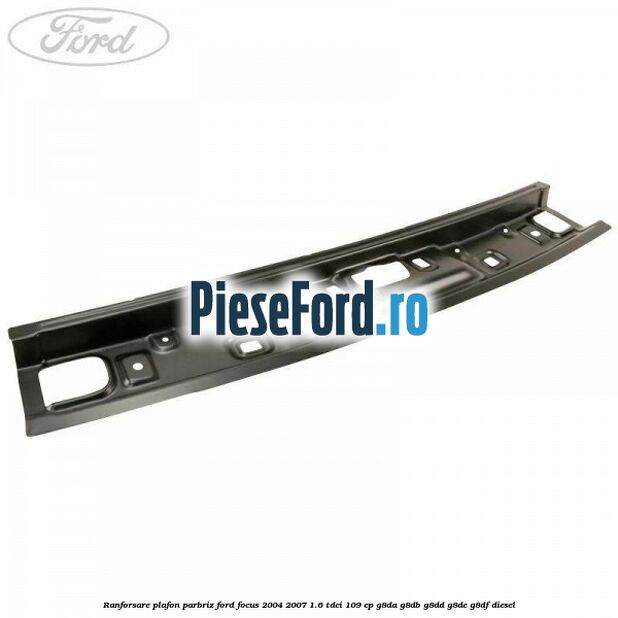 Ranforsare plafon parbriz Ford Focus 2004-2007 1.6 TDCi 109 cp G8DA, G8DB, G8DD, G8DE, G8DF diesel