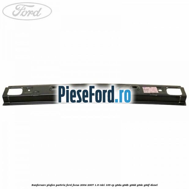 Ranforsare plafon parbriz Ford Focus 2004-2007 1.6 TDCi 109 cp Ranforsare plafon parbriz Ford Focus 2004-2007 1.6 TDCi 109 cp G8DA, G8DB, G8DD, G8DE, G8DF diesel