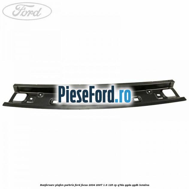 Ranforsare plafon parbriz Ford Focus 2004-2007 1.8 125 cp Q7DA, QQDA, QQDB benzina