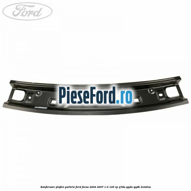 Ranforsare plafon parbriz Ford Focus 2004-2007 1.8 125 cp Q7DA, QQDA, QQDB benzina