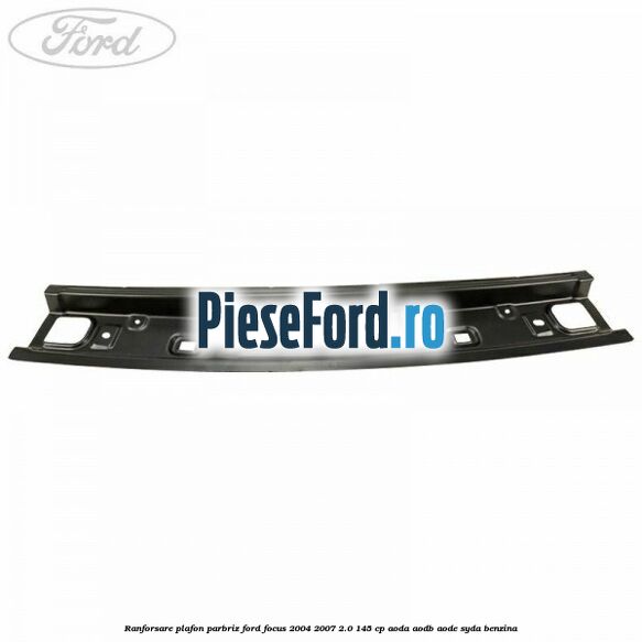Ranforsare plafon parbriz Ford Focus 2004-2007 2.0 145 cp Ranforsare plafon parbriz Ford Focus 2004-2007 2.0 145 cp AODA, AODB, AODE, SYDA benzina