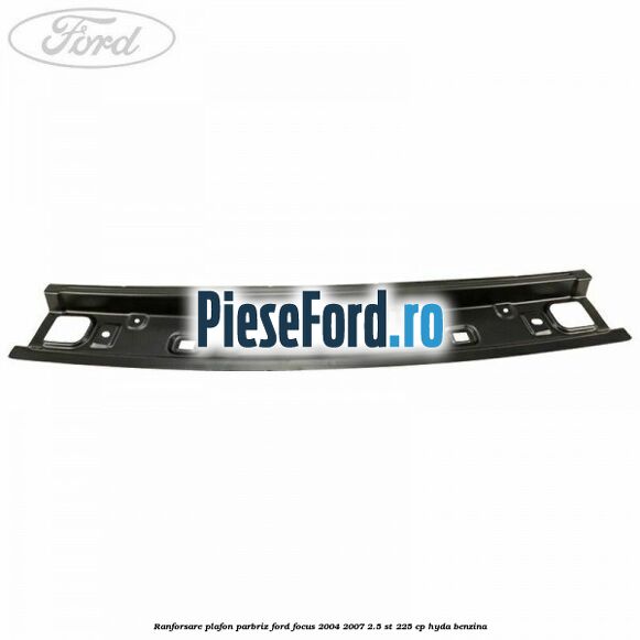 Ranforsare plafon parbriz Ford Focus 2004-2007 2.5 ST 225 cp HYDA benzina