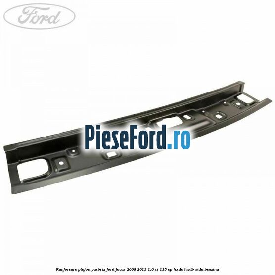 Ranforsare plafon parbriz Ford Focus 2008-2011 1.6 Ti 115 cp HXDA, HXDB, SIDA benzina