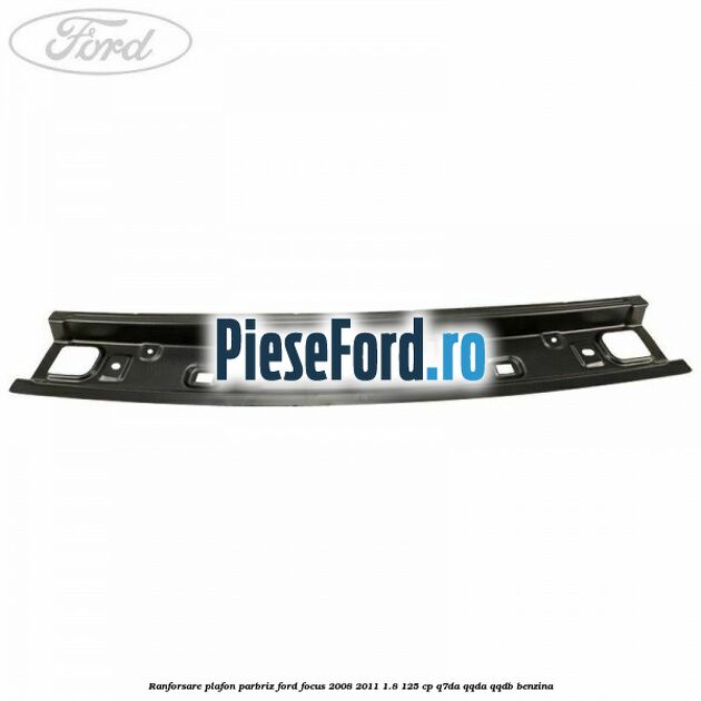 Ranforsare plafon parbriz Ford Focus 2008-2011 1.8 125 cp Q7DA, QQDA, QQDB benzina