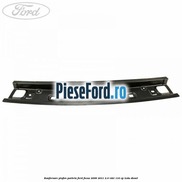 Ranforsare plafon parbriz Ford Focus 2008-2011 2.0 TDCi 110 cp IXDA diesel