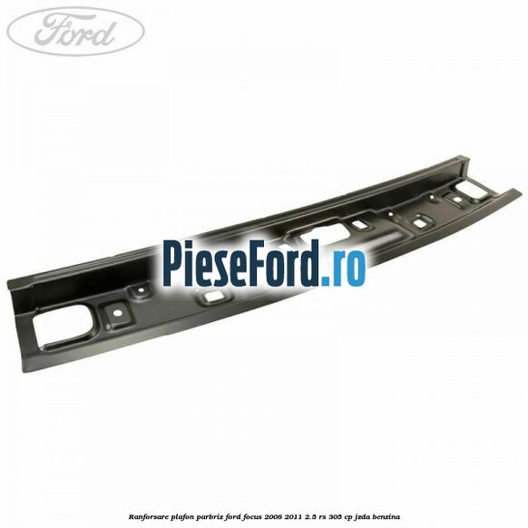 Ranforsare plafon parbriz Ford Focus 2008-2011 2.5 RS 305 cp JZDA benzina