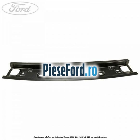 Ranforsare plafon parbriz Ford Focus 2008-2011 2.5 ST 225 cp HYDA benzina