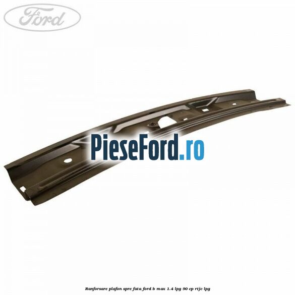 Ranforsare plafon spre fata Ford B-Max 1.4 LPG 90 cp RTJC LPG
