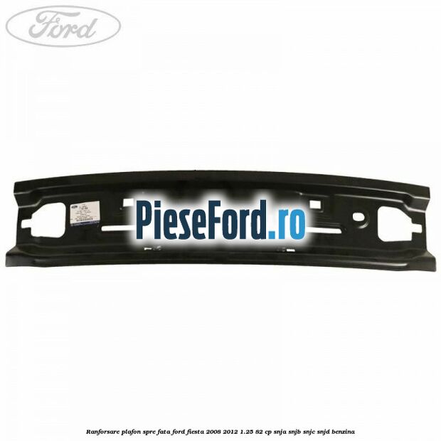 Ranforsare plafon spre fata Ford Fiesta 2008-2012 1.25 82 cp SNJA, SNJB, SNJC, SNJD benzina