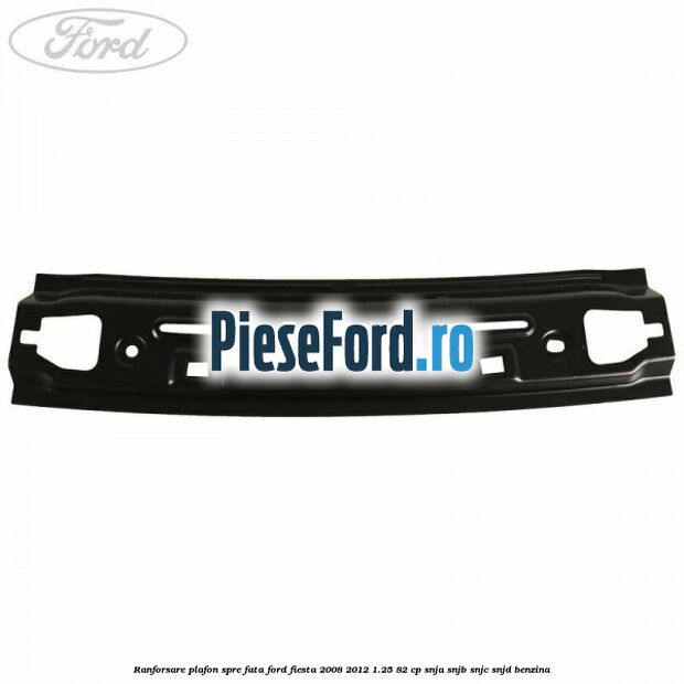 Ranforsare plafon spre fata Ford Fiesta 2008-2012 1.25 82 cp SNJA, SNJB, SNJC, SNJD benzina